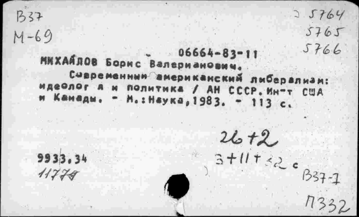 ﻿3
м-0
д м 06664-83“11 0 МИХАЙЛОВ Борис Валерианович.
Современный американский либерализм: идеолог а и политика / АН СССР.Ин*т США и Канады. “ И.:Наукз,1983. • 113 с.
9933.34
//7/^